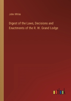Book cover for Digest of the Laws, Decisions and Enactments of the R. W. Grand Lodge