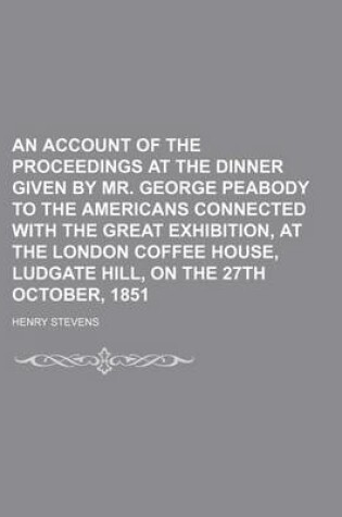 Cover of An Account of the Proceedings at the Dinner Given by Mr. George Peabody to the Americans Connected with the Great Exhibition, at the London Coffee House, Ludgate Hill, on the 27th October, 1851