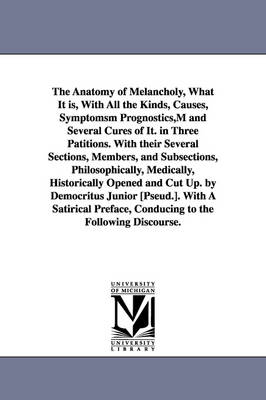 Book cover for The Anatomy of Melancholy, What It is, With All the Kinds, Causes, Symptomsm Prognostics, M and Several Cures of It. in Three Patitions. With their Several Sections, Members, and Subsections, Philosophically, Medically, Historically Opened and Cut Up. by Democ