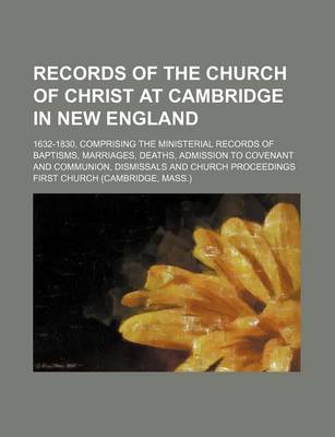 Book cover for Records of the Church of Christ at Cambridge in New England; 1632-1830, Comprising the Ministerial Records of Baptisms, Marriages, Deaths, Admission to Covenant and Communion, Dismissals and Church Proceedings