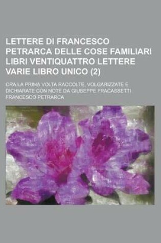 Cover of Lettere Di Francesco Petrarca Delle Cose Familiari Libri Ventiquattro Lettere Varie Libro Unico (2); Ora La Prima VOLTA Raccolte, Volgarizzate E Dichi