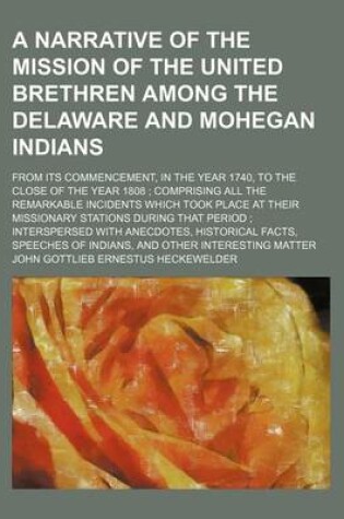 Cover of A Narrative of the Mission of the United Brethren Among the Delaware and Mohegan Indians; From Its Commencement, in the Year 1740, to the Close of the Year 1808 Comprising All the Remarkable Incidents Which Took Place at Their Missionary Stations During That