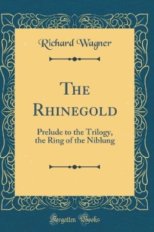 Cover of The Rhinegold: Prelude to the Trilogy, the Ring of the Niblung (Classic Reprint)