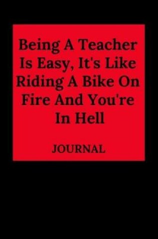 Cover of Being a Teacher Is Easy, It's Like Riding a Bike on Fire and You're in Hell Journal