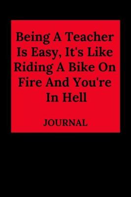 Book cover for Being a Teacher Is Easy, It's Like Riding a Bike on Fire and You're in Hell Journal