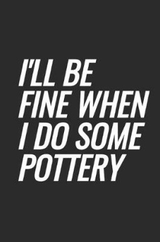 Cover of I'll Be Fine When I Do Some Pottery