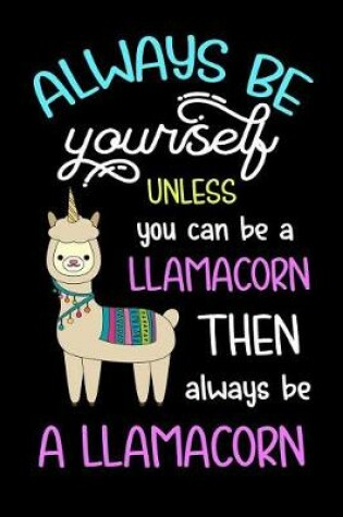 Cover of Always Be Yourself Unless You Can Be A Llamacorn Then Always Be A Llamacorn