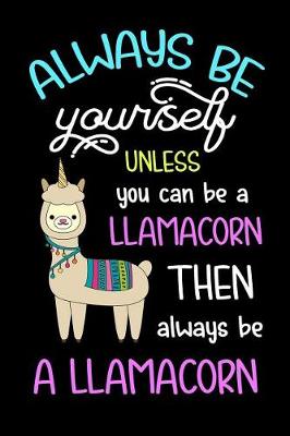 Book cover for Always Be Yourself Unless You Can Be A Llamacorn Then Always Be A Llamacorn