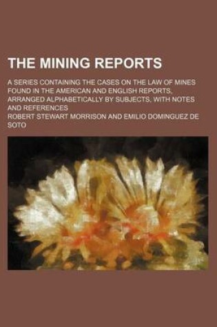 Cover of The Mining Reports (Volume 6); A Series Containing the Cases on the Law of Mines Found in the American and English Reports, Arranged Alphabetically by Subjects, with Notes and References