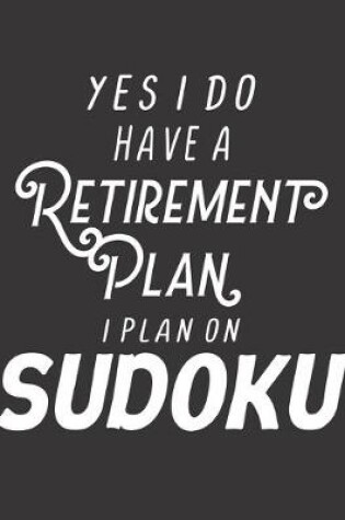 Cover of Yes I Have A Retirement Plan I Plan On Sudoku