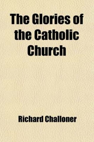 Cover of The Glories of the Catholic Church (Volume 3); The Catholic Christian Instructed in Defence of His Faith