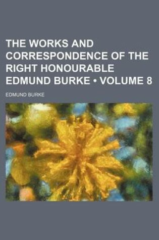 Cover of The Works and Correspondence of the Right Honourable Edmund Burke (Volume 8)