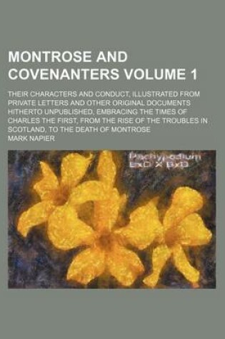 Cover of Montrose and Covenanters; Their Characters and Conduct, Illustrated from Private Letters and Other Original Documents Hitherto Unpublished, Embracing the Times of Charles the First, from the Rise of the Troubles in Scotland, to Volume 1