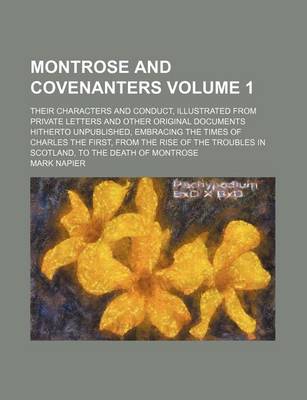 Book cover for Montrose and Covenanters; Their Characters and Conduct, Illustrated from Private Letters and Other Original Documents Hitherto Unpublished, Embracing the Times of Charles the First, from the Rise of the Troubles in Scotland, to Volume 1