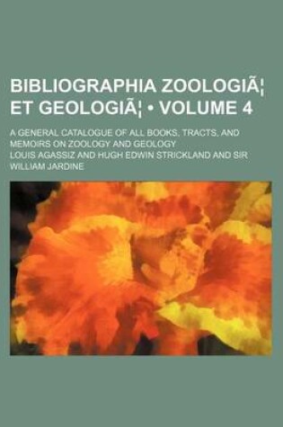 Cover of Bibliographia Zoologiae Et Geologiae Volume 4; A General Catalogue of All Books, Tracts, and Memoirs on Zoology and Geology