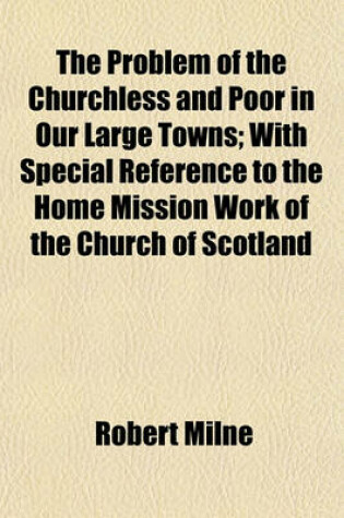 Cover of The Problem of the Churchless and Poor in Our Large Towns; With Special Reference to the Home Mission Work of the Church of Scotland