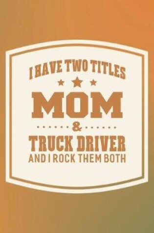 Cover of I Have Two Titles Mom & Truck Driver And I Rock Them Both