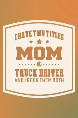 Book cover for I Have Two Titles Mom & Truck Driver And I Rock Them Both