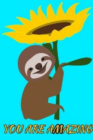 Cover of You Are Amazing Smiling Sloth Sunflower Notebook Journal 150 College Ruled Pages 8.5 X 11