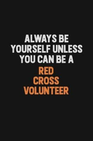 Cover of Always Be Yourself Unless You Can Be A Red Cross Volunteer