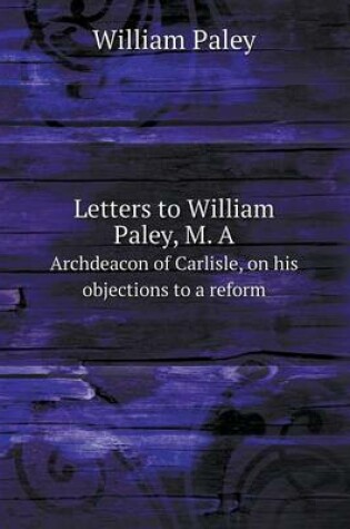 Cover of Letters to William Paley, M. A Archdeacon of Carlisle, on his objections to a reform