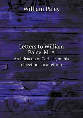 Book cover for Letters to William Paley, M. A Archdeacon of Carlisle, on his objections to a reform