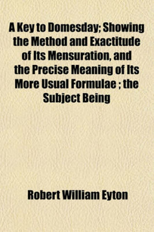 Cover of A Key to Domesday; Showing the Method and Exactitude of Its Mensuration, and the Precise Meaning of Its More Usual Formulae; The Subject Being