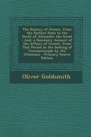 Cover of The History of Greece, from the Earliest State to the Death of Alexander the Great; And, a Summary Account of the Affairs of Greece, from That Period to the Sacking of Constantinople by the Ottomans - Primary Source Edition