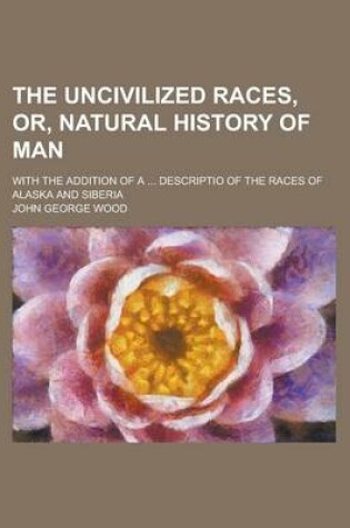 Cover of The Uncivilized Races, Or, Natural History of Man; With the Addition of a ... Descriptio of the Races of Alaska and Siberia