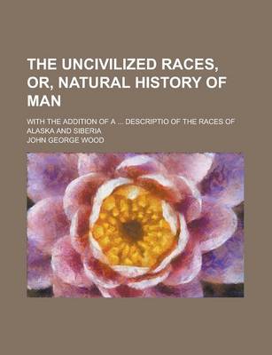 Book cover for The Uncivilized Races, Or, Natural History of Man; With the Addition of a ... Descriptio of the Races of Alaska and Siberia