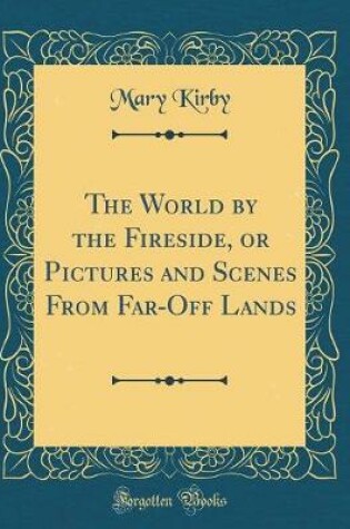 Cover of The World by the Fireside, or Pictures and Scenes From Far-Off Lands (Classic Reprint)