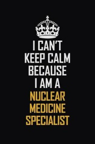 Cover of I Can't Keep Calm Because I Am A Nuclear Medicine Specialist