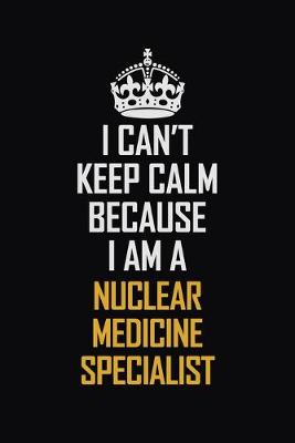 Book cover for I Can't Keep Calm Because I Am A Nuclear Medicine Specialist