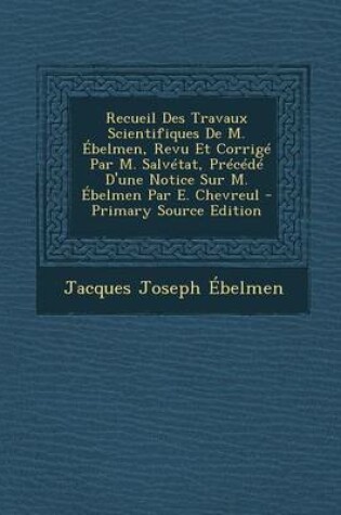 Cover of Recueil Des Travaux Scientifiques de M. Ebelmen, Revu Et Corrige Par M. Salvetat, Precede D'Une Notice Sur M. Ebelmen Par E. Chevreul - Primary Source