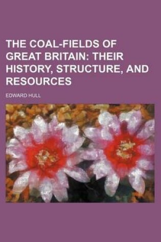 Cover of The Coal-Fields of Great Britain; Their History, Structure, and Resources