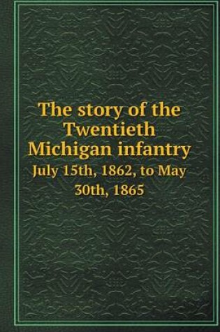 Cover of The story of the Twentieth Michigan infantry July 15th, 1862, to May 30th, 1865