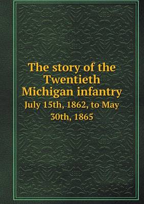 Book cover for The story of the Twentieth Michigan infantry July 15th, 1862, to May 30th, 1865