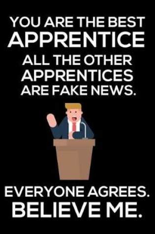 Cover of You Are The Best Apprentice All The Other Apprentices Are Fake News. Everyone Agrees. Believe Me.