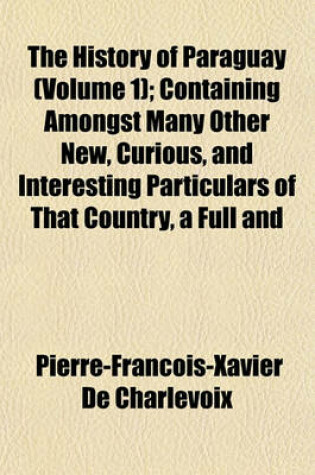 Cover of The History of Paraguay (Volume 1); Containing Amongst Many Other New, Curious, and Interesting Particulars of That Country, a Full and