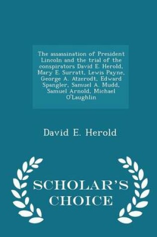 Cover of The Assassination of President Lincoln and the Trial of the Conspirators David E. Herold, Mary E. Surratt, Lewis Payne, George A. Atzerodt, Edward Spangler, Samuel A. Mudd, Samuel Arnold, Michael O'Laughlin - Scholar's Choice Edition