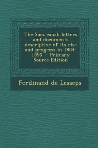 Cover of The Suez Canal; Letters and Documents Descriptive of Its Rise and Progress in 1854-1856 - Primary Source Edition