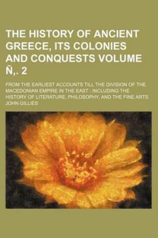 Cover of The History of Ancient Greece, Its Colonies and Conquests Volume N . 2; From the Earliest Accounts Till the Division of the Macedonian Empire in the East Including the History of Literature, Philosophy, and the Fine Arts