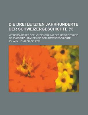 Book cover for Die Drei Letzten Jahrhunderte Der Schweizergeschichte; Mit Besonderer Berucksichtigung Der Geistigen Und Religiosen Zustande Und Der Sittengeschichte (1 )