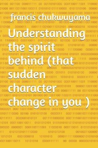 Cover of Understanding the Spirit Behind (That Sudden Character Change in You )