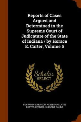 Cover of Reports of Cases Argued and Determined in the Supreme Court of Judicature of the State of Indiana / By Horace E. Carter, Volume 5