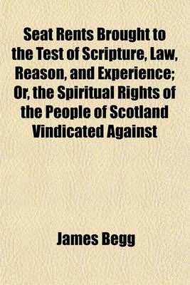 Book cover for Seat Rents Brought to the Test of Scripture, Law, Reason, and Experience; Or, the Spiritual Rights of the People of Scotland Vindicated Against