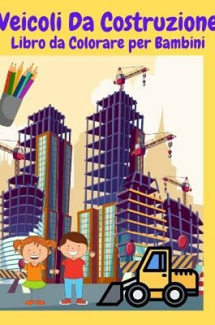 Cover of Veicoli Da Construzione Libro da Colorare per Bambini