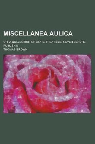 Cover of Miscellanea Aulica; Or, a Collection of State-Treatises, Never Before Publish'd