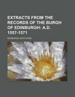 Book cover for Extracts from the Records of the Burgh of Edinburgh; A.D. 1557-1571