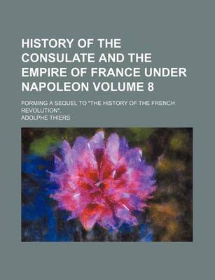 Book cover for History of the Consulate and the Empire of France Under Napoleon Volume 8; Forming a Sequel to "The History of the French Revolution."